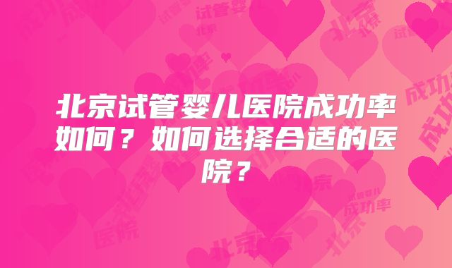 北京试管婴儿医院成功率如何？如何选择合适的医院？