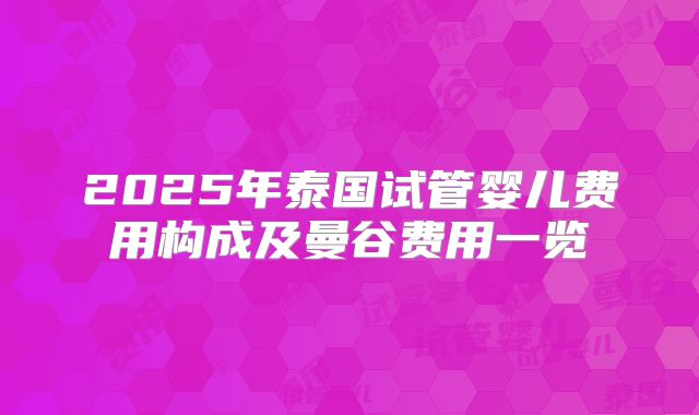 2025年泰国试管婴儿费用构成及曼谷费用一览