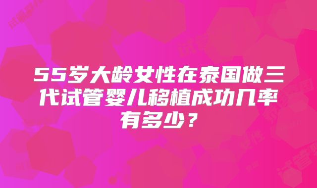 55岁大龄女性在泰国做三代试管婴儿移植成功几率有多少?