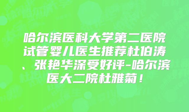 哈尔滨医科大学第二医院试管婴儿医生推荐杜伯涛、张艳华深受好评-哈尔滨医大二院杜雅菊！