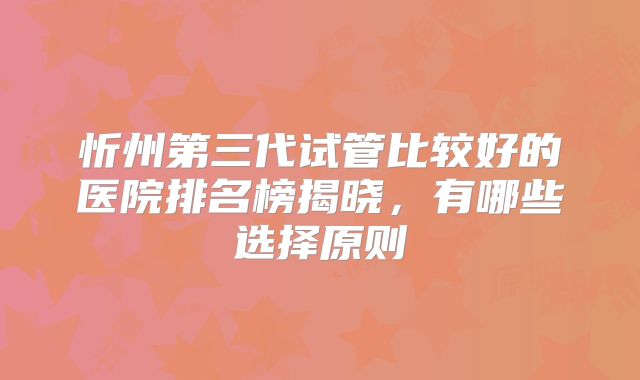 忻州第三代试管比较好的医院排名榜揭晓,有哪些选择原则