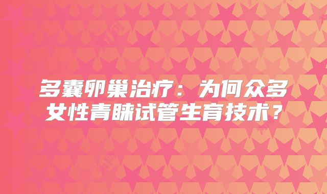 多囊卵巢治疗：为何众多女性青睐试管生育技术？