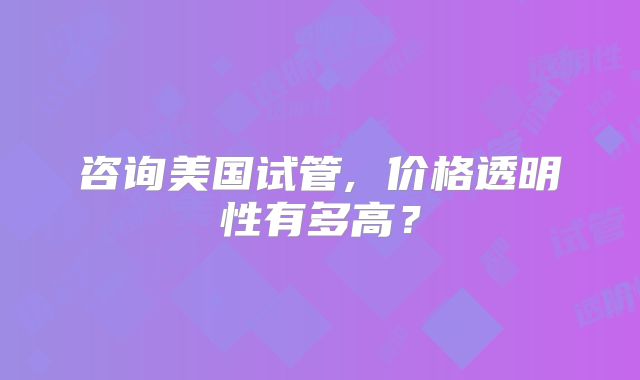咨询美国试管, 价格透明性有多高？