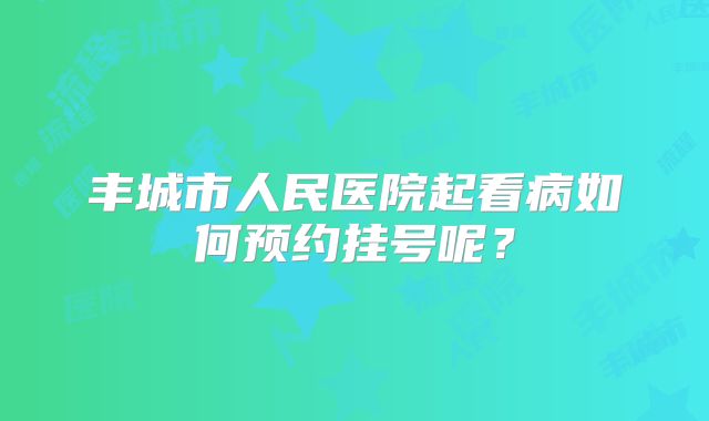 丰城市人民医院起看病如何预约挂号呢?