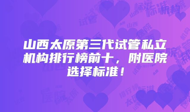 山西太原第三代试管私立机构排行榜前十,附医院选择标准!
