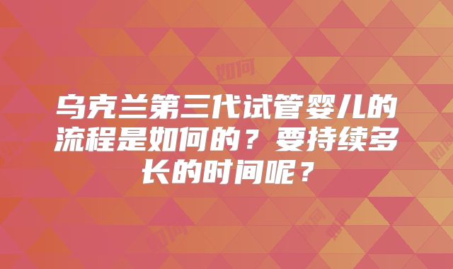 乌克兰第三代试管婴儿的流程是如何的？要持续多长的时间呢？