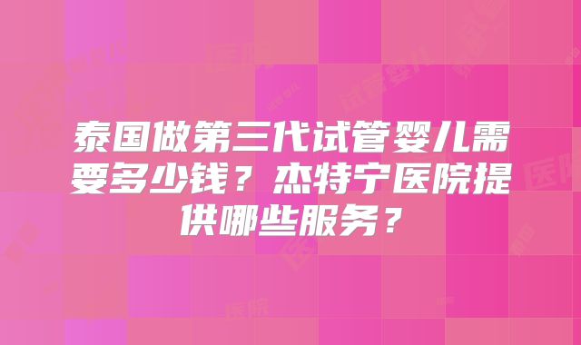 泰国做第三代试管婴儿需要多少钱？杰特宁医院提供哪些服务？
