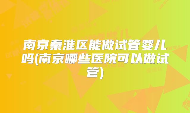 南京秦淮区能做试管婴儿吗(南京哪些医院可以做试管)