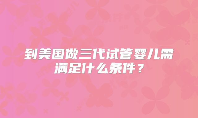 到美国做三代试管婴儿需满足什么条件?