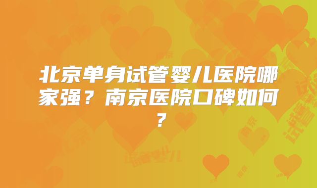 北京单身试管婴儿医院哪家强？南京医院口碑如何？