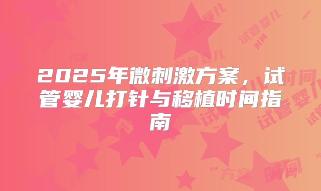 2025年微刺激方案，试管婴儿打针与移植时间指南