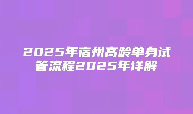 2025年宿州高龄单身试管流程2025年详解