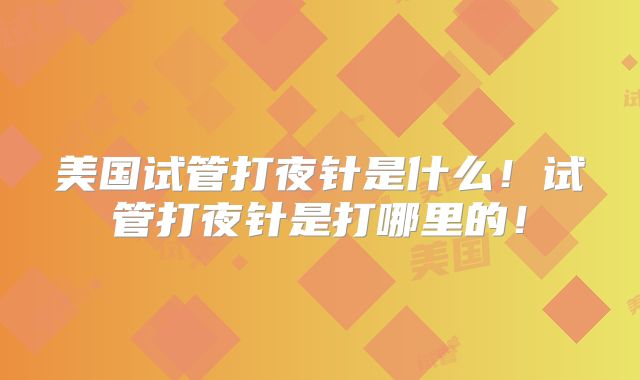 美国试管打夜针是什么！试管打夜针是打哪里的！