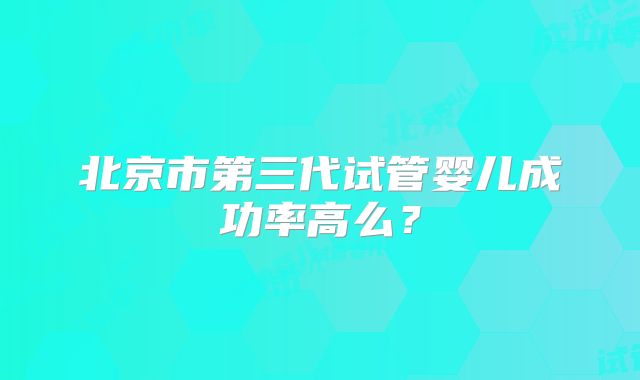 北京市第三代试管婴儿成功率高么？