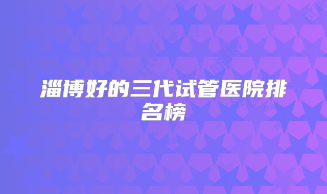 淄博好的三代试管医院排名榜