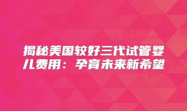揭秘美国较好三代试管婴儿费用：孕育未来新希望