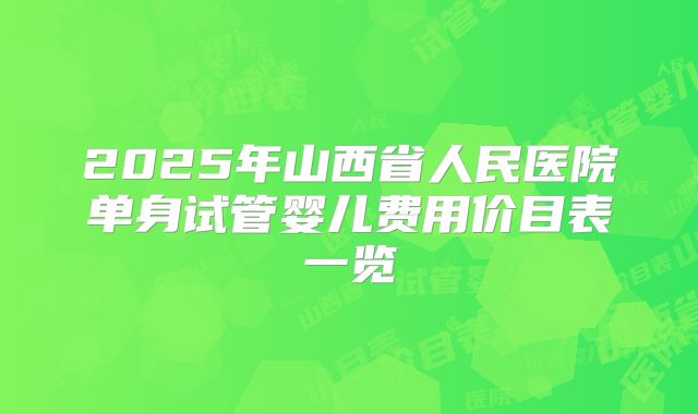 2025年山西省人民医院单身试管婴儿费用价目表一览