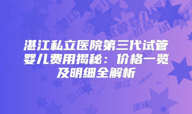 湛江私立医院第三代试管婴儿费用揭秘：价格一览及明细全解析