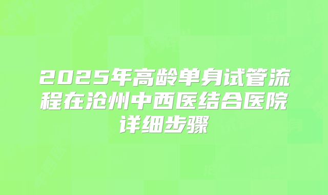 2025年高龄单身试管流程在沧州中西医结合医院详细步骤