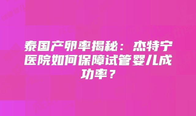 泰国产卵率揭秘:杰特宁医院如何保障试管婴儿成功率?