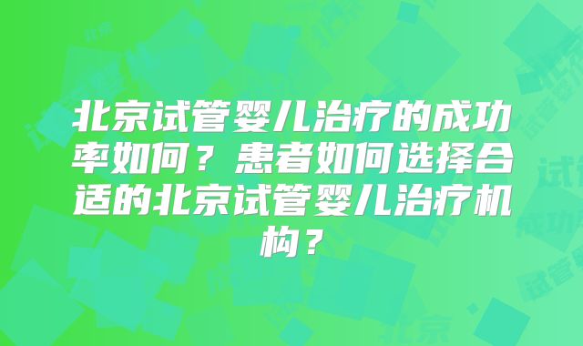 北京试管婴儿治疗的成功率如何？患者如何选择合适的北京试管婴儿治疗机构？