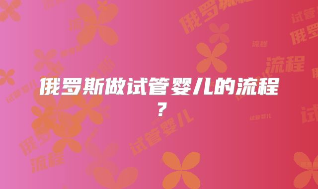俄罗斯做试管婴儿的流程?