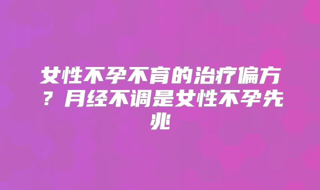 女性不孕不育的治疗偏方？月经不调是女性不孕先兆