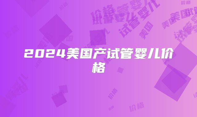 2024美国产试管婴儿价格