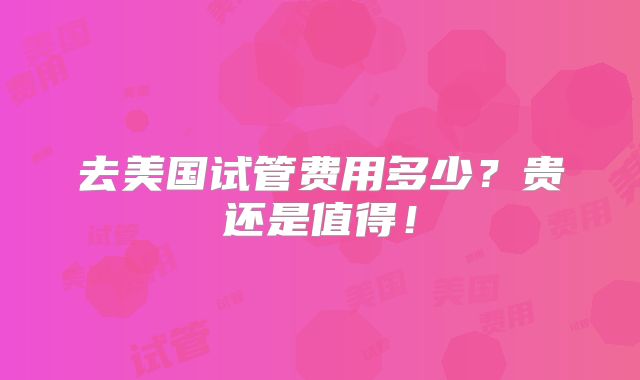 去美国试管费用多少？贵还是值得！