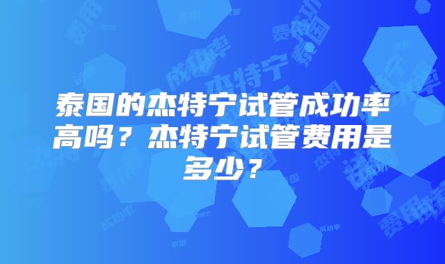 泰国的杰特宁试管成功率高吗？杰特宁试管费用是多少？