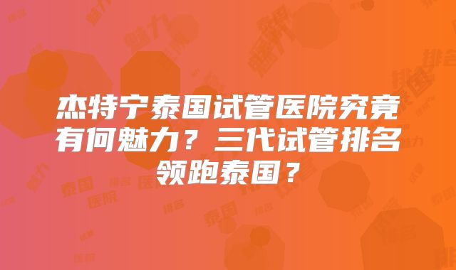 杰特宁泰国试管医院究竟有何魅力？三代试管排名领跑泰国？