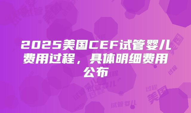 2025美国CEF试管婴儿费用过程，具体明细费用公布