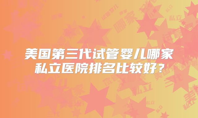 美国第三代试管婴儿哪家私立医院排名比较好？