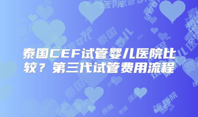 泰国CEF试管婴儿医院比较？第三代试管费用流程