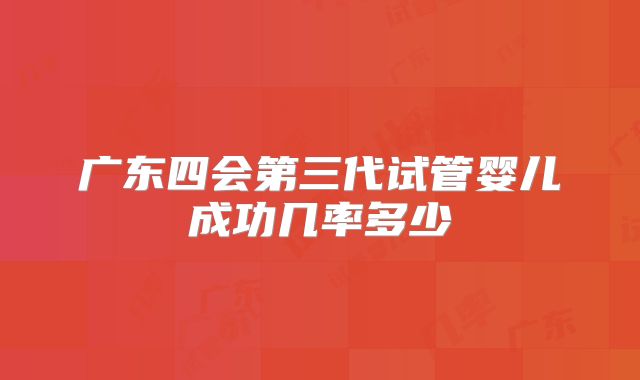 广东四会第三代试管婴儿成功几率多少