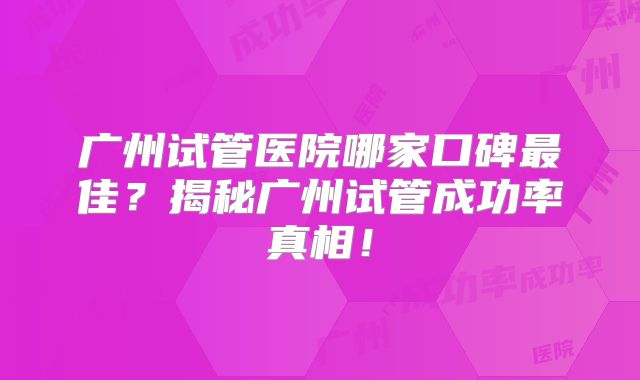 广州试管医院哪家口碑最佳？揭秘广州试管成功率真相！
