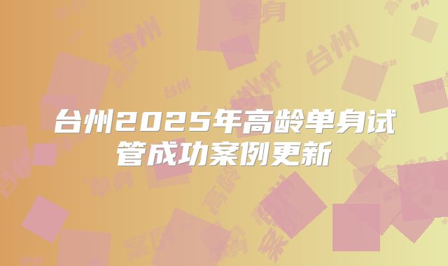 台州2025年高龄单身试管成功案例更新