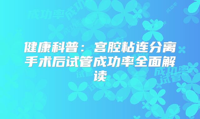 健康科普:宫腔粘连分离手术后试管成功率全面解读