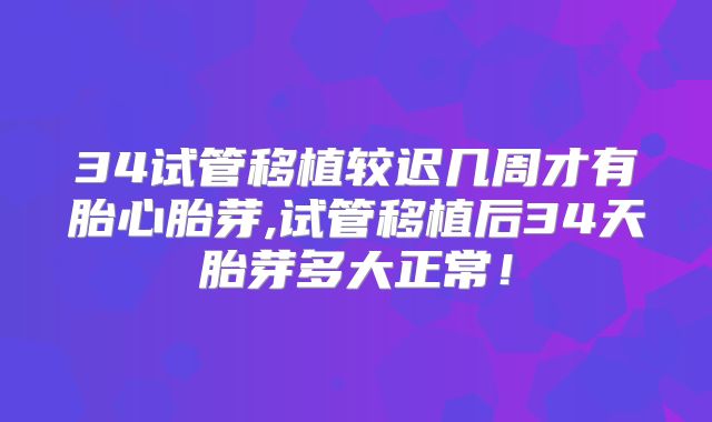 34试管移植较迟几周才有胎心胎芽,试管移植后34天胎芽多大正常！