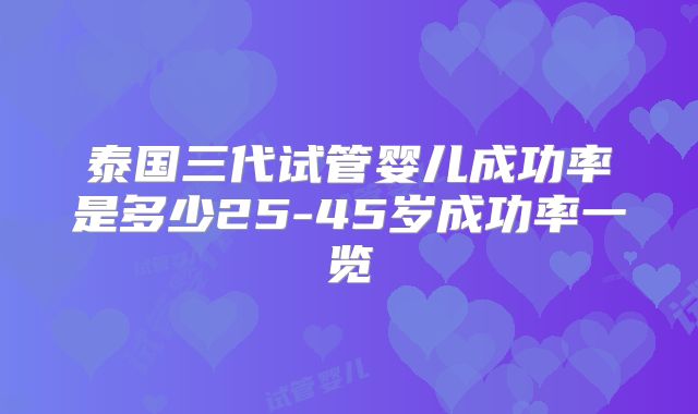 泰国三代试管婴儿成功率是多少25-45岁成功率一览
