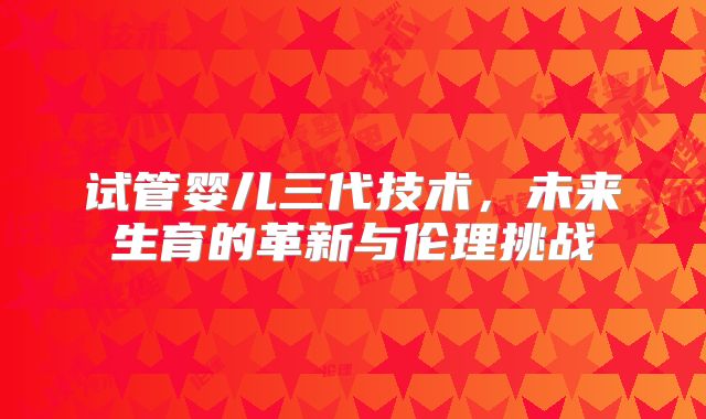 试管婴儿三代技术，未来生育的革新与伦理挑战