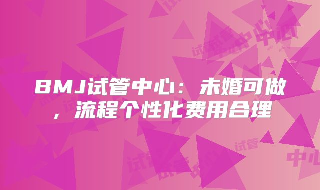 BMJ试管中心：未婚可做，流程个性化费用合理