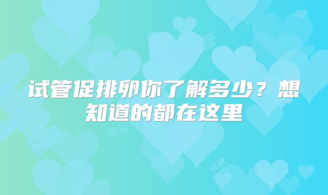 试管促排卵你了解多少？想知道的都在这里