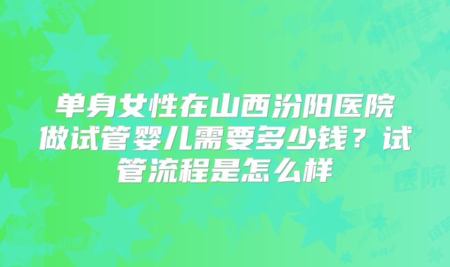单身女性在山西汾阳医院做试管婴儿需要多少钱？试管流程是怎么样