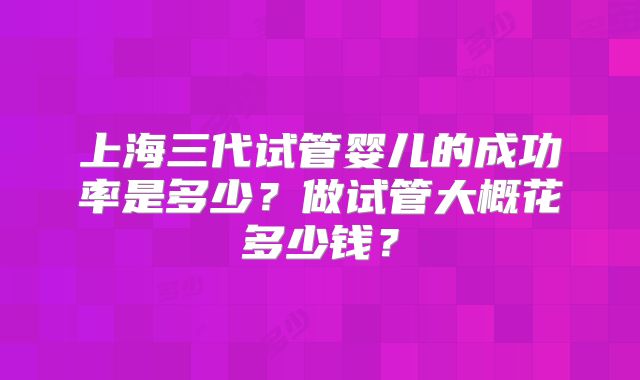 上海三代试管婴儿的成功率是多少？做试管大概花多少钱？