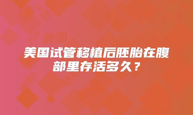 美国试管移植后胚胎在腹部里存活多久？