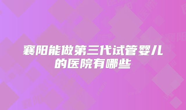襄阳能做第三代试管婴儿的医院有哪些