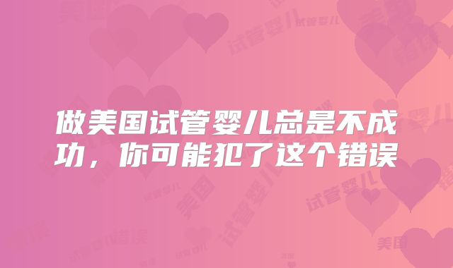做美国试管婴儿总是不成功,你可能犯了这个错误