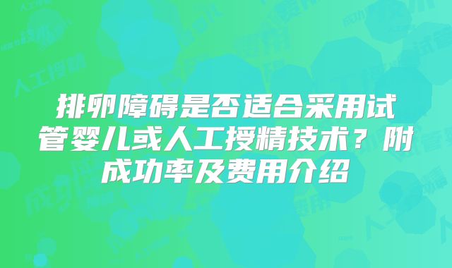 排卵障碍是否适合采用试管婴儿或人工授精技术？附成功率及费用介绍