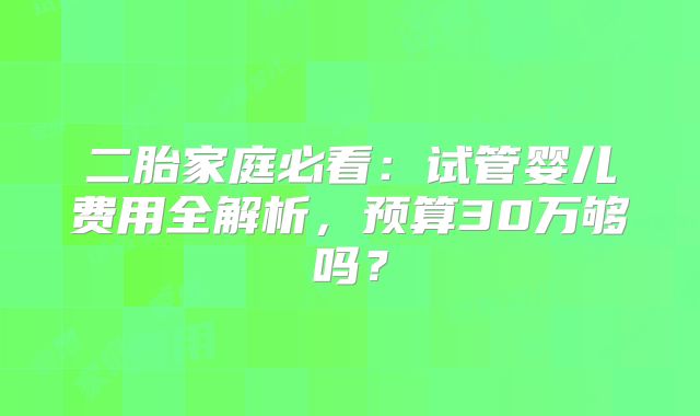 二胎家庭必看：试管婴儿费用全解析，预算30万够吗？